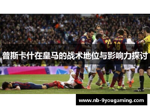 普斯卡什在皇马的战术地位与影响力探讨