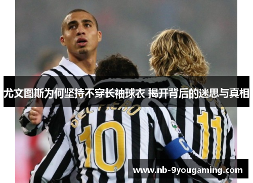 尤文图斯为何坚持不穿长袖球衣 揭开背后的迷思与真相