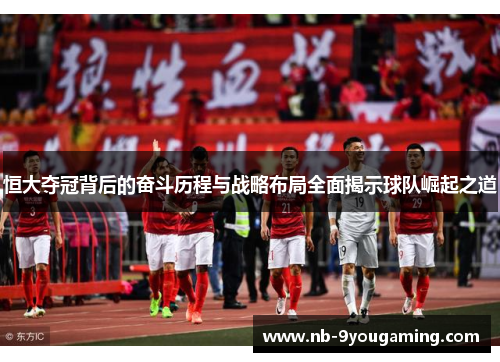 恒大夺冠背后的奋斗历程与战略布局全面揭示球队崛起之道