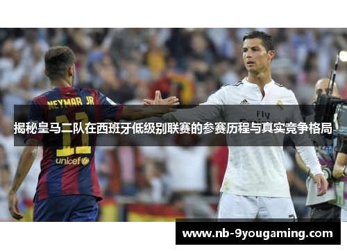 揭秘皇马二队在西班牙低级别联赛的参赛历程与真实竞争格局