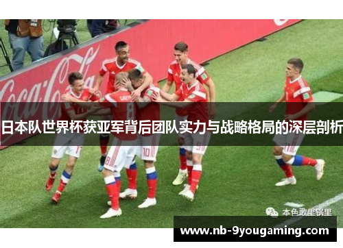 日本队世界杯获亚军背后团队实力与战略格局的深层剖析