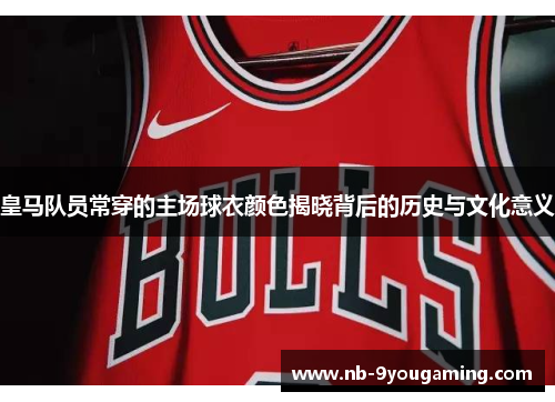 皇马队员常穿的主场球衣颜色揭晓背后的历史与文化意义