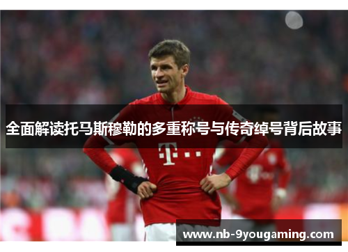 全面解读托马斯穆勒的多重称号与传奇绰号背后故事 全面解读托马斯穆勒的多重称号与传奇绰号背后故事