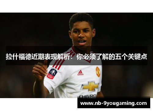 拉什福德近期表现解析：你必须了解的五个关键点