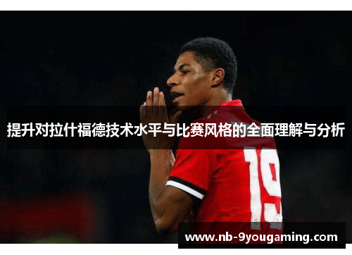 提升对拉什福德技术水平与比赛风格的全面理解与分析