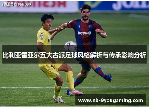 比利亚雷亚尔五大古派足球风格解析与传承影响分析 比利亚雷亚尔五大古派足球风格解析与传承影响分析