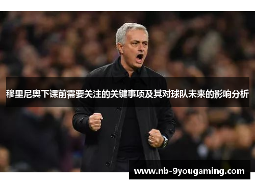 穆里尼奥下课前需要关注的关键事项及其对球队未来的影响分析 穆里尼奥下课前需要关注的关键事项及其对球队未来的影响分析