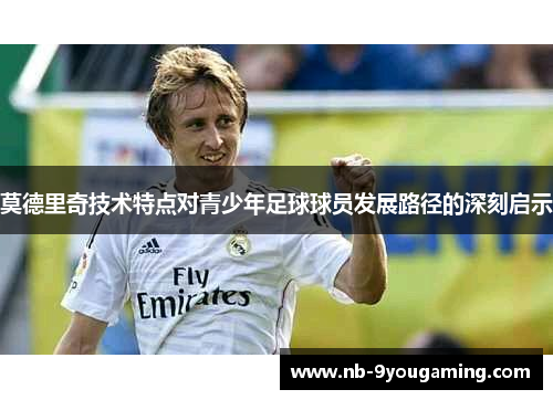 莫德里奇技术特点对青少年足球球员发展路径的深刻启示