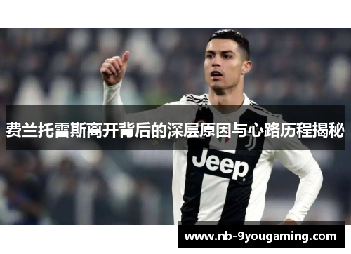 费兰托雷斯离开背后的深层原因与心路历程揭秘 费兰托雷斯离开背后的深层原因与心路历程揭秘