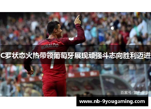 C罗状态火热带领葡萄牙展现顽强斗志向胜利迈进