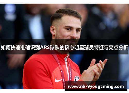 如何快速准确识别ARS球队的核心明星球员特征与亮点分析