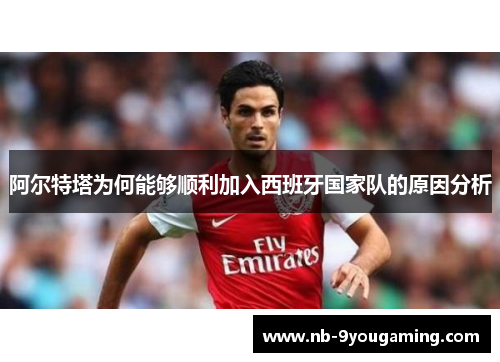 阿尔特塔为何能够顺利加入西班牙国家队的原因分析