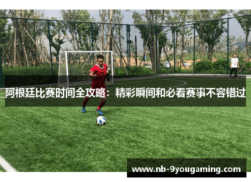 阿根廷比赛时间全攻略:精彩瞬间和必看赛事不容错过 阿根廷比赛时间全攻略:精彩瞬间和必看赛事不容错过