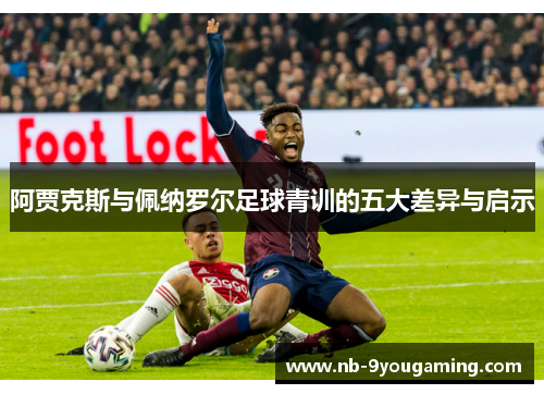 阿贾克斯与佩纳罗尔足球青训的五大差异与启示 阿贾克斯与佩纳罗尔足球青训的五大差异与启示