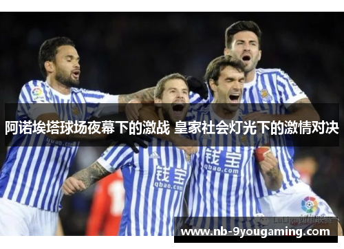 阿诺埃塔球场夜幕下的激战 皇家社会灯光下的激情对决 阿诺埃塔球场夜幕下的激战 皇家社会灯光下的激情对决