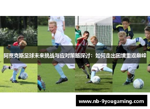 阿贾克斯足球未来挑战与应对策略探讨:如何走出困境重返巅峰 阿贾克斯足球未来挑战与应对策略探讨:如何走出困境重返巅峰