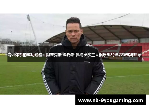 青训体系的成功经验:阿贾克斯 桑托斯 佩纳罗尔三大俱乐部的培养模式与启示 青训体系的成功经验:阿贾克斯 桑托斯 佩纳罗尔三大俱乐部的培养模式与启示