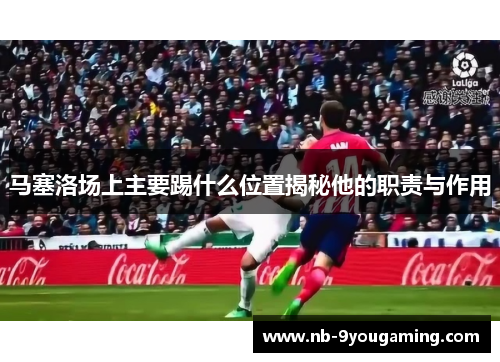 马塞洛场上主要踢什么位置揭秘他的职责与作用 马塞洛场上主要踢什么位置揭秘他的职责与作用