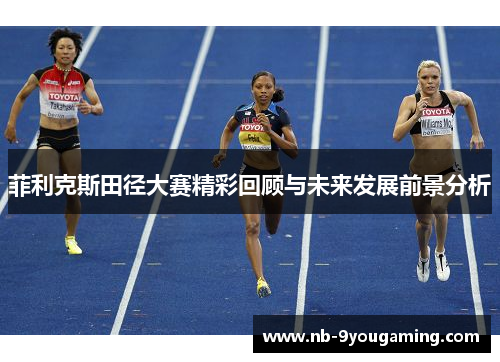菲利克斯田径大赛精彩回顾与未来发展前景分析