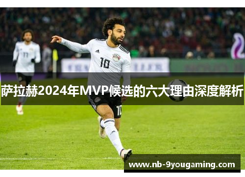 萨拉赫2024年MVP候选的六大理由深度解析 萨拉赫2024年MVP候选的六大理由深度解析