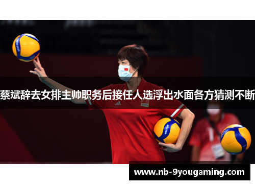 蔡斌辞去女排主帅职务后接任人选浮出水面各方猜测不断 蔡斌辞去女排主帅职务后接任人选浮出水面各方猜测不断