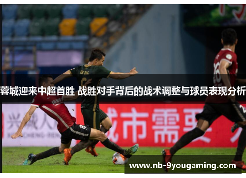 蓉城迎来中超首胜 战胜对手背后的战术调整与球员表现分析