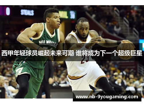 西甲年轻球员崛起未来可期 谁将成为下一个超级巨星 西甲年轻球员崛起未来可期 谁将成为下一个超级巨星