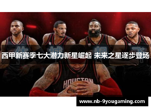 西甲新赛季七大潜力新星崛起 未来之星逐步登场 西甲新赛季七大潜力新星崛起 未来之星逐步登场