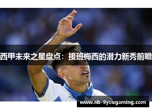 西甲未来之星盘点:接班梅西的潜力新秀前瞻 西甲未来之星盘点:接班梅西的潜力新秀前瞻