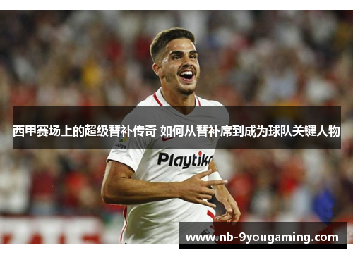 西甲赛场上的超级替补传奇 如何从替补席到成为球队关键人物 西甲赛场上的超级替补传奇 如何从替补席到成为球队关键人物
