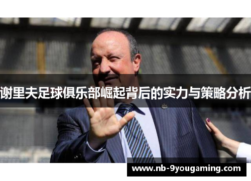 谢里夫足球俱乐部崛起背后的实力与策略分析 谢里夫足球俱乐部崛起背后的实力与策略分析