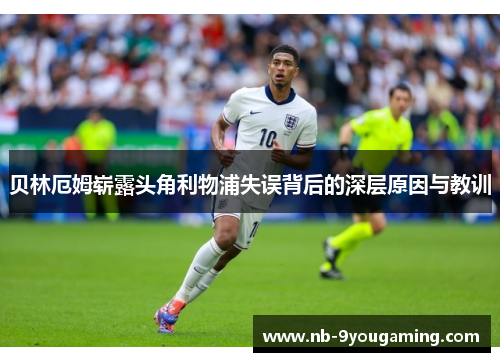 贝林厄姆崭露头角利物浦失误背后的深层原因与教训 贝林厄姆崭露头角利物浦失误背后的深层原因与教训