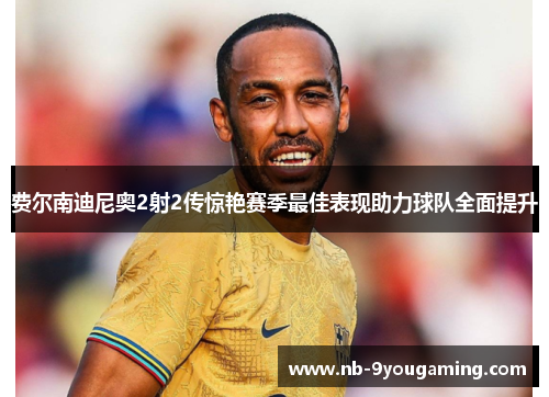 费尔南迪尼奥2射2传惊艳赛季最佳表现助力球队全面提升 费尔南迪尼奥2射2传惊艳赛季最佳表现助力球队全面提升