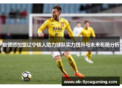 赵健博加盟辽宁铁人助力球队实力提升与未来布局分析 赵健博加盟辽宁铁人助力球队实力提升与未来布局分析