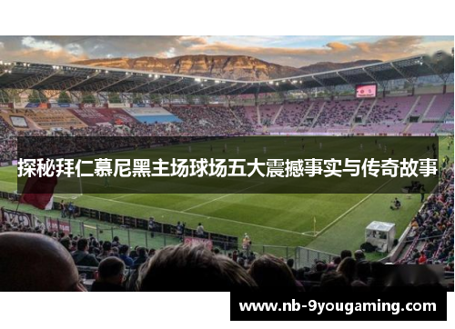 探秘拜仁慕尼黑主场球场五大震撼事实与传奇故事 探秘拜仁慕尼黑主场球场五大震撼事实与传奇故事