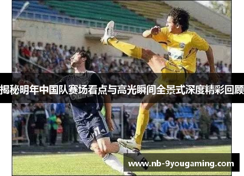 揭秘明年中国队赛场看点与高光瞬间全景式深度精彩回顾 揭秘明年中国队赛场看点与高光瞬间全景式深度精彩回顾