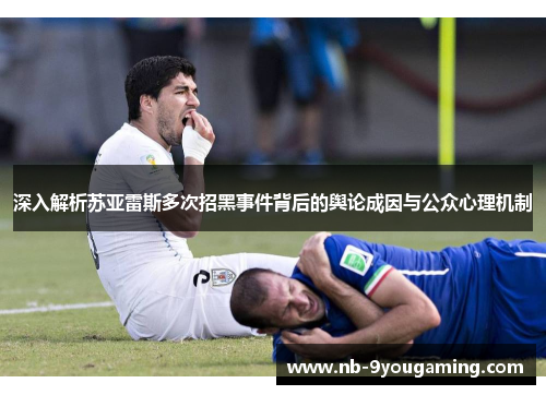 深入解析苏亚雷斯多次招黑事件背后的舆论成因与公众心理机制 深入解析苏亚雷斯多次招黑事件背后的舆论成因与公众心理机制