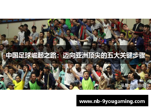 中国足球崛起之路：迈向亚洲顶尖的五大关键步骤