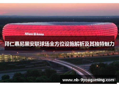 拜仁慕尼黑安联球场全方位设施解析及其独特魅力