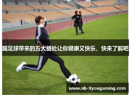 踢足球带来的五大益处让你健康又快乐,快来了解吧 踢足球带来的五大益处让你健康又快乐,快来了解吧
