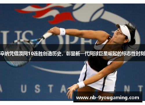 辛纳凭借澳网10连胜创造历史,彰显新一代网球巨星崛起的标志性时刻 辛纳凭借澳网10连胜创造历史,彰显新一代网球巨星崛起的标志性时刻