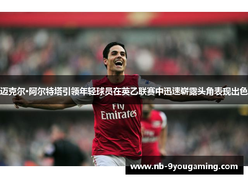 迈克尔·阿尔特塔引领年轻球员在英乙联赛中迅速崭露头角表现出色 迈克尔·阿尔特塔引领年轻球员在英乙联赛中迅速崭露头角表现出色