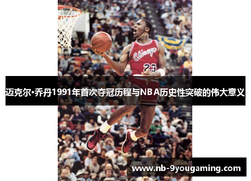 迈克尔·乔丹1991年首次夺冠历程与NBA历史性突破的伟大意义 迈克尔·乔丹1991年首次夺冠历程与NBA历史性突破的伟大意义