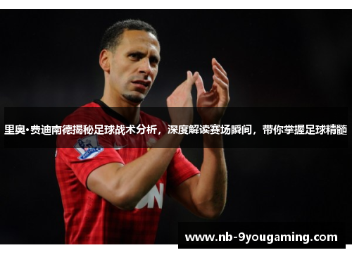 里奥·费迪南德揭秘足球战术分析,深度解读赛场瞬间,带你掌握足球精髓 里奥·费迪南德揭秘足球战术分析,深度解读赛场瞬间,带你掌握足球精髓