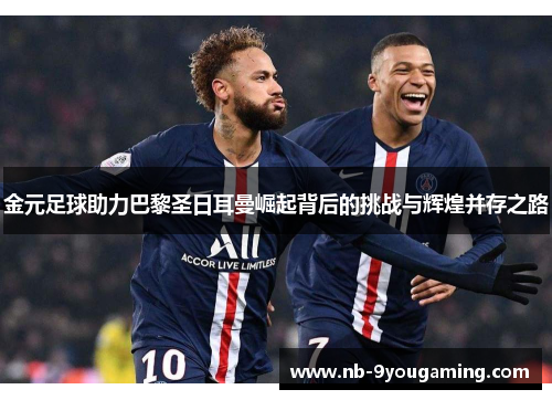 金元足球助力巴黎圣日耳曼崛起背后的挑战与辉煌并存之路 金元足球助力巴黎圣日耳曼崛起背后的挑战与辉煌并存之路