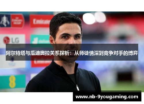 阿尔特塔与瓜迪奥拉关系探析:从师徒情深到竞争对手的博弈 阿尔特塔与瓜迪奥拉关系探析:从师徒情深到竞争对手的博弈