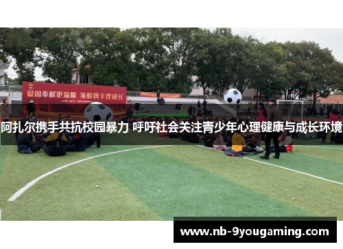 阿扎尔携手共抗校园暴力 呼吁社会关注青少年心理健康与成长环境 阿扎尔携手共抗校园暴力 呼吁社会关注青少年心理健康与成长环境