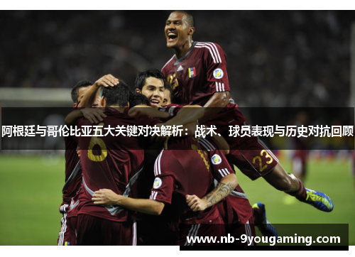阿根廷与哥伦比亚五大关键对决解析:战术、球员表现与历史对抗回顾 阿根廷与哥伦比亚五大关键对决解析:战术、球员表现与历史对抗回顾
