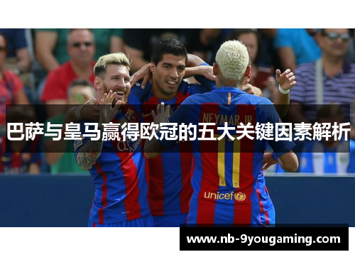 巴萨与皇马赢得欧冠的五大关键因素解析 巴萨与皇马赢得欧冠的五大关键因素解析