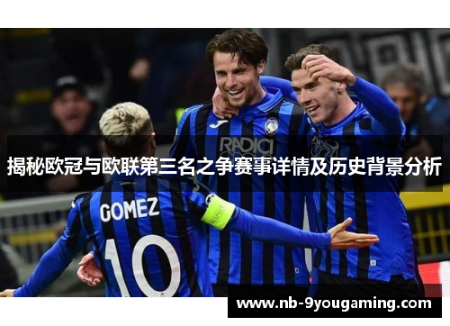 揭秘欧冠与欧联第三名之争赛事详情及历史背景分析 揭秘欧冠与欧联第三名之争赛事详情及历史背景分析